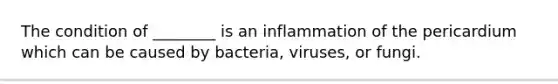 The condition of ________ is an inflammation of the pericardium which can be caused by bacteria, viruses, or fungi.