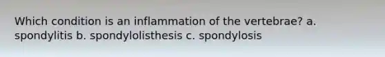 Which condition is an inflammation of the vertebrae? a. spondylitis b. spondylolisthesis c. spondylosis