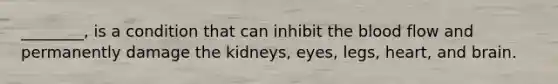 ________, is a condition that can inhibit the blood flow and permanently damage the kidneys, eyes, legs, heart, and brain.