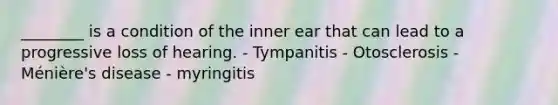 ________ is a condition of the inner ear that can lead to a progressive loss of hearing. - Tympanitis - Otosclerosis - Ménière's disease - myringitis