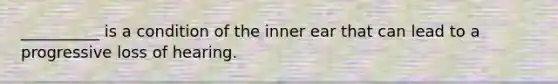 __________ is a condition of the inner ear that can lead to a progressive loss of hearing.