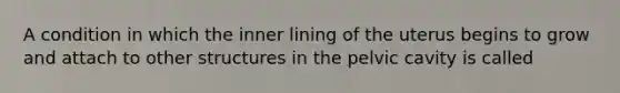 A condition in which the inner lining of the uterus begins to grow and attach to other structures in the pelvic cavity is called