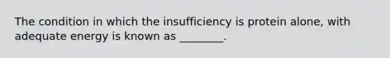 The condition in which the insufficiency is protein alone, with adequate energy is known as ________.