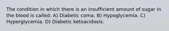 The condition in which there is an insufficient amount of sugar in the blood is called: A) Diabetic coma. B) Hypoglycemia. C) Hyperglycemia. D) Diabetic ketoacidosis.