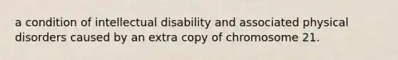 a condition of intellectual disability and associated physical disorders caused by an extra copy of chromosome 21.