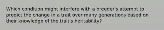 Which condition might interfere with a breeder's attempt to predict the change in a trait over many generations based on their knowledge of the trait's heritability?