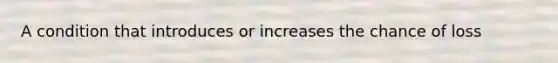 A condition that introduces or increases the chance of loss