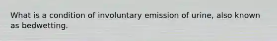 What is a condition of involuntary emission of urine, also known as bedwetting.