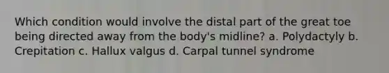 Which condition would involve the distal part of the great toe being directed away from the body's midline? a. Polydactyly b. Crepitation c. Hallux valgus d. Carpal tunnel syndrome