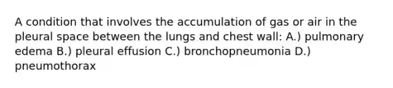 A condition that involves the accumulation of gas or air in the pleural space between the lungs and chest wall: A.) pulmonary edema B.) pleural effusion C.) bronchopneumonia D.) pneumothorax