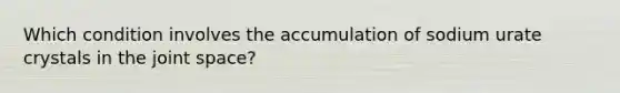 Which condition involves the accumulation of sodium urate crystals in the joint space?