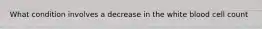 What condition involves a decrease in the white blood cell count