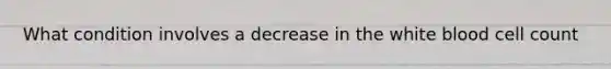 What condition involves a decrease in the white blood cell count