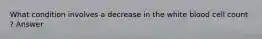 What condition involves a decrease in the white blood cell count ? Answer