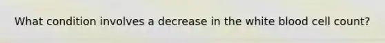 What condition involves a decrease in the white blood cell count?