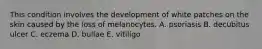 This condition involves the development of white patches on the skin caused by the loss of melanocytes. A. psoriasis B. decubitus ulcer C. eczema D. bullae E. vitiligo