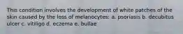 This condition involves the development of white patches of the skin caused by the loss of melanocytes: a. psoriasis b. decubitus ulcer c. vitiligo d. eczema e. bullae