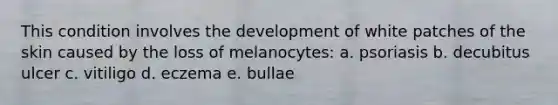 This condition involves the development of white patches of the skin caused by the loss of melanocytes: a. psoriasis b. decubitus ulcer c. vitiligo d. eczema e. bullae