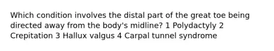 Which condition involves the distal part of the great toe being directed away from the body's midline? 1 Polydactyly 2 Crepitation 3 Hallux valgus 4 Carpal tunnel syndrome