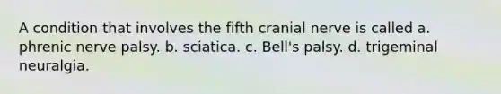 A condition that involves the fifth cranial nerve is called a. phrenic nerve palsy. b. sciatica. c. Bell's palsy. d. trigeminal neuralgia.