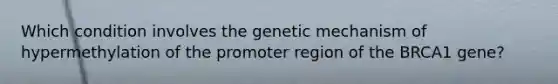 Which condition involves the genetic mechanism of hypermethylation of the promoter region of the BRCA1 gene?