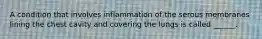 A condition that involves inflammation of the serous membranes lining the chest cavity and covering the lungs is called ______.