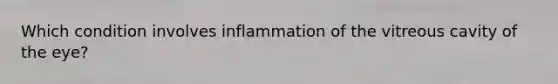 Which condition involves inflammation of the vitreous cavity of the eye?