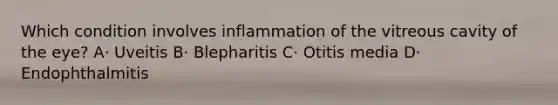 Which condition involves inflammation of the vitreous cavity of the eye? A· Uveitis B· Blepharitis C· Otitis media D· Endophthalmitis