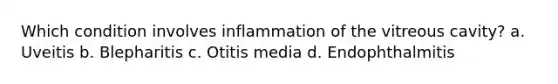 Which condition involves inflammation of the vitreous cavity? a. Uveitis b. Blepharitis c. Otitis media d. Endophthalmitis