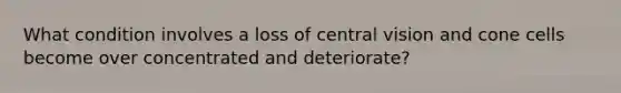 What condition involves a loss of central vision and cone cells become over concentrated and deteriorate?