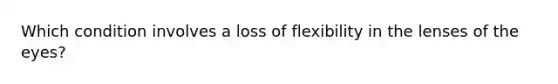 Which condition involves a loss of flexibility in the lenses of the eyes?