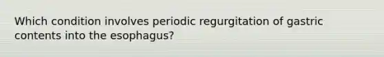 Which condition involves periodic regurgitation of gastric contents into the esophagus?