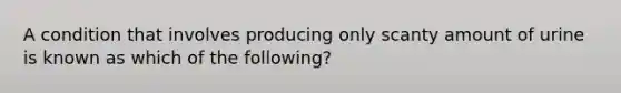 A condition that involves producing only scanty amount of urine is known as which of the following?