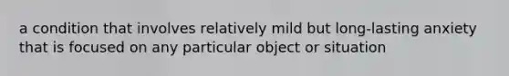 a condition that involves relatively mild but long-lasting anxiety that is focused on any particular object or situation