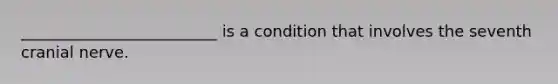 _________________________ is a condition that involves the seventh cranial nerve.​