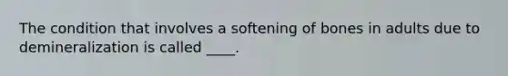 The condition that involves a softening of bones in adults due to demineralization is called ____.