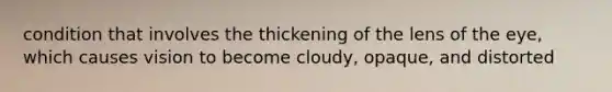 condition that involves the thickening of the lens of the eye, which causes vision to become cloudy, opaque, and distorted