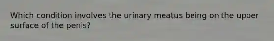 Which condition involves the urinary meatus being on the upper surface of the penis?