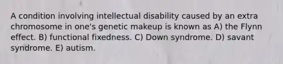 A condition involving intellectual disability caused by an extra chromosome in one's genetic makeup is known as A) the Flynn effect. B) functional fixedness. C) Down syndrome. D) savant syndrome. E) autism.