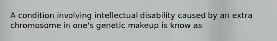 A condition involving intellectual disability caused by an extra chromosome in one's genetic makeup is know as