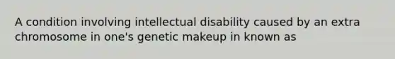 A condition involving intellectual disability caused by an extra chromosome in one's genetic makeup in known as