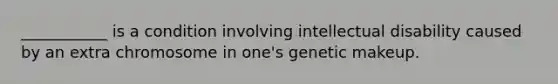 ___________ is a condition involving intellectual disability caused by an extra chromosome in one's genetic makeup.