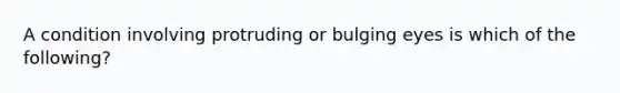 A condition involving protruding or bulging eyes is which of the following?