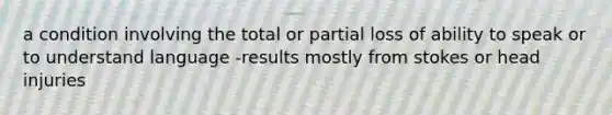 a condition involving the total or partial loss of ability to speak or to understand language -results mostly from stokes or head injuries