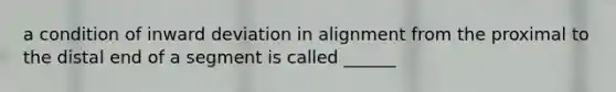 a condition of inward deviation in alignment from the proximal to the distal end of a segment is called ______