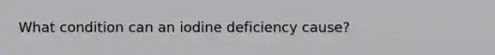 What condition can an iodine deficiency cause?