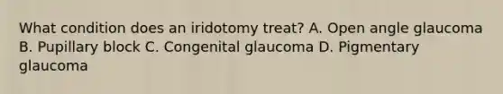 What condition does an iridotomy treat? A. Open angle glaucoma B. Pupillary block C. Congenital glaucoma D. Pigmentary glaucoma