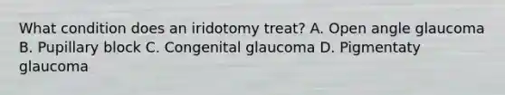 What condition does an iridotomy treat? A. Open angle glaucoma B. Pupillary block C. Congenital glaucoma D. Pigmentaty glaucoma