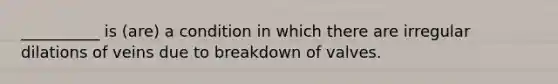 __________ is (are) a condition in which there are irregular dilations of veins due to breakdown of valves.