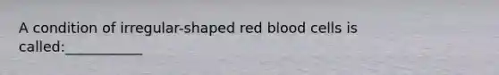 A condition of irregular-shaped red blood cells is called:___________